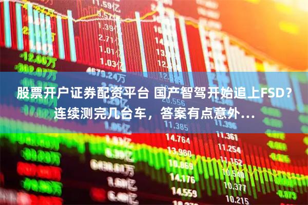 股票开户证券配资平台 国产智驾开始追上FSD？连续测完几台车，答案有点意外…