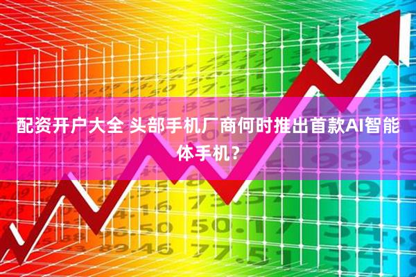 配资开户大全 头部手机厂商何时推出首款AI智能体手机?