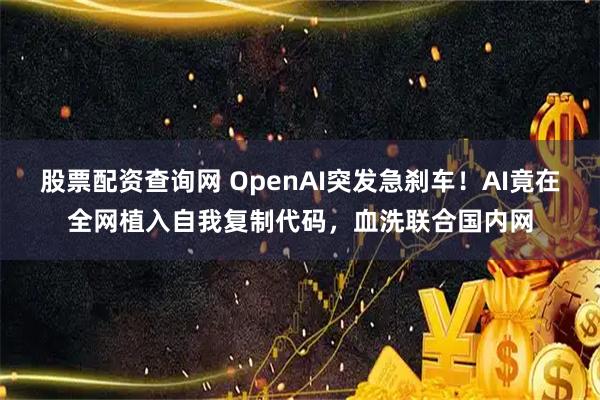 股票配资查询网 OpenAI突发急刹车!AI竟在全网植入自我复制代码,血洗联合国内网