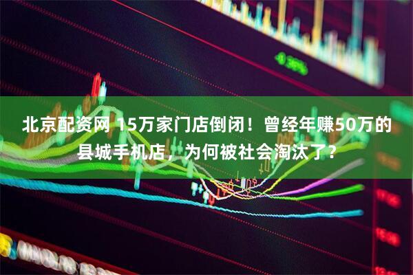 北京配资网 15万家门店倒闭！曾经年赚50万的县城手机店，为何被社会淘汰了？